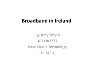 Broadband in Ireland

     By Tony Smyth
      N00082777
  New Media Technology
        DL242.4
 