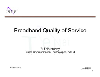 Broadband Quality of Service


                                    R.Thirumurthy
                        Midas Communication Technologies Pvt Ltd




    TeNeT Group IIT-M
TeNeT Group IIT-M                                                  Jan4/29/2009
                                                                       2009
                                                                                  1
 