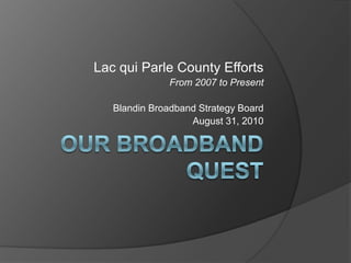  our Broadband Quest Lac qui Parle County Efforts From 2007 to Present Blandin Broadband Strategy Board August 31, 2010 