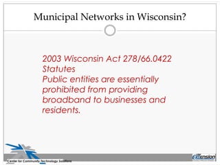 Municipal Networks in Wisconsin?
Center for Community Technology Solutions
2003 Wisconsin Act 278/66.0422
Statutes
Public entities are essentially
prohibited from providing
broadband to businesses and
residents.
 