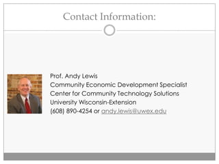 Contact Information:
Prof. Andy Lewis
Community Economic Development Specialist
Center for Community Technology Solutions
University Wisconsin-Extension
(608) 890-4254 or andy.lewis@uwex.edu
 