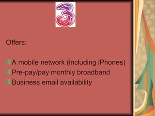 . <ul><li>Offers: </li></ul><ul><li>A mobile network (including iPhones) </li></ul><ul><li>Pre-pay/pay monthly broadband <...