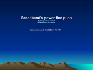 Broadband's power-line push By  Marguerite Reardon  Staff Writer, CNET News  Last modified: July 11, 2005 3:01 PM PDT   