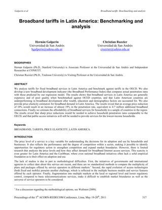 Galperin et al.                                                                     Broadband tariffs: Benchmarking and analysis



       Broadband tariffs in Latin America: Benchmarking and
                              analysis


                      Hernán Galperin                                                Christian Ruzzier
                  Universidad de San Andrés                                       Universidad de San Andrés
                   hgalperin@udesa.edu.ar                                          cruzzier@udesa.edu.ar



BIOGRAPHIES
Hernan Galperin (Ph.D., Stanford University) is Associate Professor at the Universidad de San Andrés and Independent
Researcher at CONICET.
Christian Ruzzier (Ph.D., Toulouse University) is Visiting Professor at the Universidad de San Andrés.


ABSTRACT
We analyze tariffs for fixed broadband services in Latin America and benchmark against tariffs in the OECD. We also
develop a new broadband development indicator (the Broadband Performance Index) that compares actual penetration rates
with those predicted by our regression model. The results shows that broadband services in Latin America are generally
expensive and of poor quality when benchmarked against OCED countries, and that Latin American countries are
underperforming in broadband development after wealth, education and demographics factors are accounted for. We also
provide price elasticity estimators for broadband demand in Latin America. The results reveal that an average price reduction
of 10% would result in an increase of almost 19% in the penetration rate, equivalent to 4.7 million additional broadband
connections. Finally we estimate the affordability of broadband services for households in a sample of countries in the region.
The results reveal that sharp price reductions would be needed to achieve household penetration rates comparable to the
OECD, and that public access initiatives will still be needed to provide services for the lowest-income households.


Keywords
BROADBAND, TARIFFS, PRICE ELASTICITY, LATIN AMERICA.

INTRODUCTION
The price level of a service is a key variable for understanding the decisions for its adoption and use by households and
businesses. It also reflects the performance and the degree of competition within a sector, making it possible to identify
opportunities for regulatory action to strengthen competition and expand market boundaries. However, there is limited
research that analyzes the price levels and how they affect demand for broadband Internet access services. This scarcity is
even greater for Latin America and the Caribbean, where even national broadband initiatives often lack a solid empirical
foundation as to their effect on adoption and use.
The lack of studies is due in part to methodological difficulties. First, the initiatives of governments and international
agencies to collect data about this service are recent, and there are no standardized methods to compare the multiplicity of
plans and packages offered by service operators in different markets.1 Second, the rapid evolution of access technologies
(both fixed and mobile) presents another challenge, which is reflected in the multiple business models and service features
offered by each operator. Finally, fragmentation into multiple markets at the local or regional level and looser regulatory
control, compared to basic telecommunications services, make it difficult to establish market boundaries as well as the
universe of service operators to be considered.


1
    For a discussion regarding the methodological options, see Wallsten (2009).

Proceedings of the 5th ACORN-REDECOM Conference, Lima, May 19-20th, 2011                                                    317
 