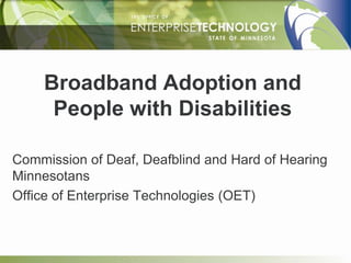 Broadband Adoption and
     People with Disabilities

Commission of Deaf, Deafblind and Hard of Hearing
Minnesotans
Office of Enterprise Technologies (OET)
 