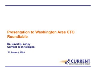 Presentation to Washington Area CTO
Roundtable
Dr. David S. Yaney
Current Technologies
21 January, 2005
 