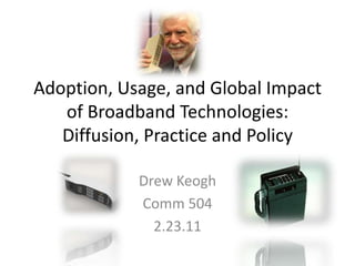 Adoption, Usage, and Global Impact of Broadband Technologies:Diffusion, Practice and Policy Drew Keogh Comm 504 2.23.11 