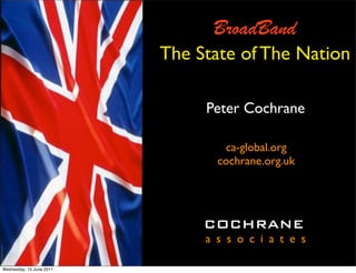 BroadBand
                          The State of The Nation

                               Peter Cochrane

                                  ca-global.org
                                 cochrane.org.uk




                               COCHRANE
                               a s s o c i a t e s

Wednesday, 15 June 2011
 