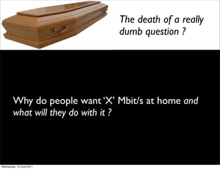 The death of a really
                               dumb question ?




        Why do people want ‘X’ Mbit/s at home and...