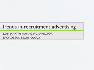 Trends in recruitment advertising
DAN MARTIN, MANAGING DIRECTOR
BROADBEAN TECHNOLOGY
 