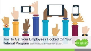 How To Get Your Employees Hooked On Your
Referral Program Josh Willows, Broadbean EMEA
 