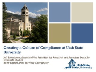 Creating a Culture of Compliance at Utah State
University
Jeff Broadbent, AssociateVice President for Research and Associate Dean for
Graduate Studies
Betty Rozum, Data Services Coordinator
 