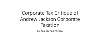 Corporate Tax Critique of
Andrew Jackson Corporate
Taxation
By: Paul Young, CPA, CGA
 