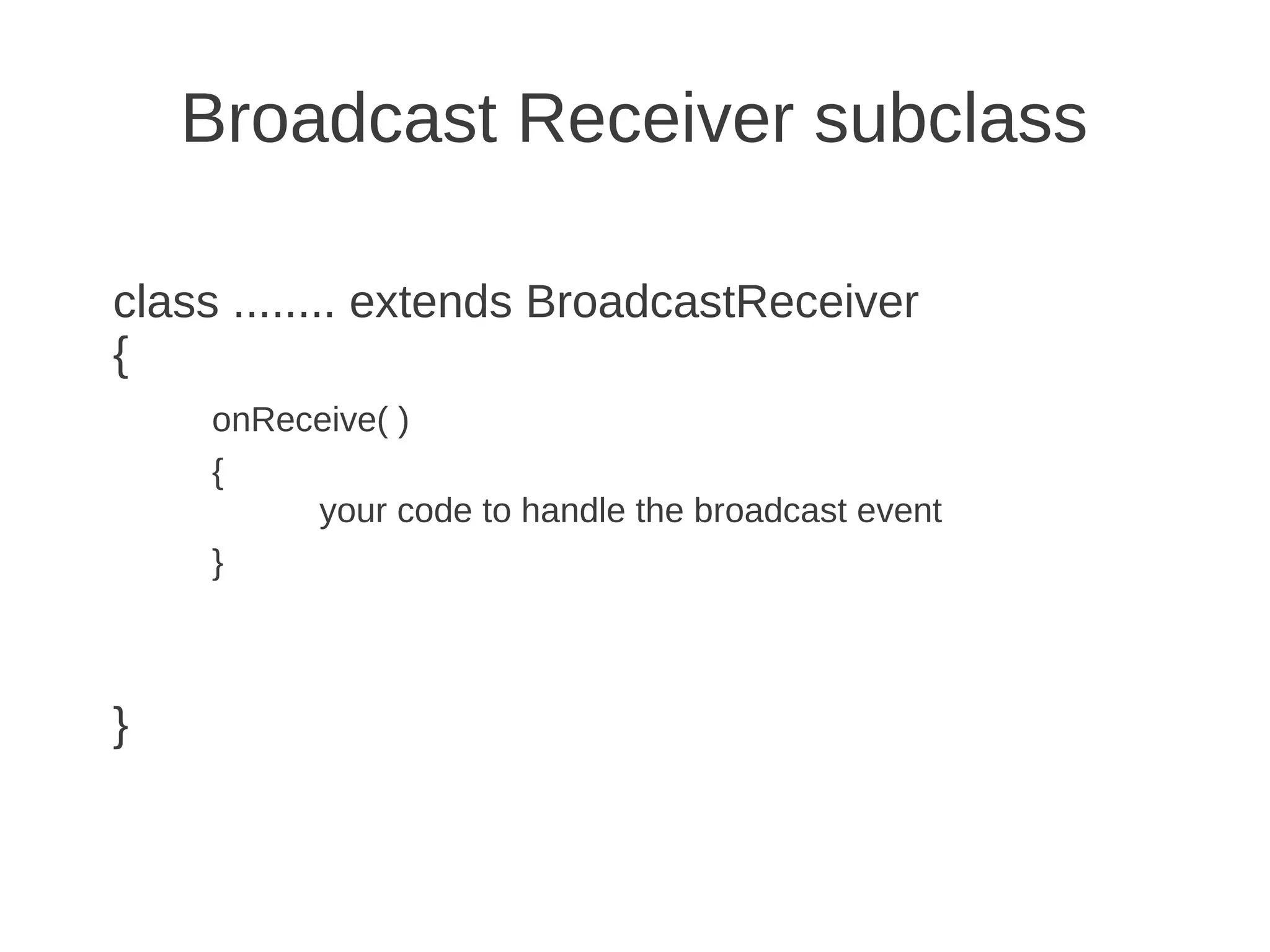 Broadcast Receiver subclass
class ........ extends BroadcastReceiver
{
onReceive( )
{
your code to handle the broadcast event
}

}

 
