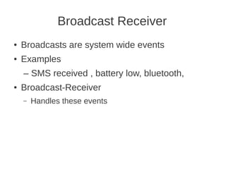 Broadcast Receiver
●

Broadcasts are system wide events

●

Examples
– SMS received , battery low, bluetooth,

●

Broadcast-Receiver
–

Handles these events

 