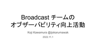 Broadcast チームの
オブザーバビリティ向上活動
Koji Kawamura @ijokarumawak
2022.11.1
 