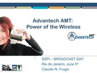 Advantech AMT:
Power of the Wireless
SSPI – BROADCAST DAY
Rio de Janeiro, June 5th
Claudio N. Frugis
 