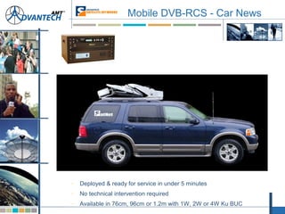 Mobile DVB-RCS - Car News
– Deployed & ready for service in under 5 minutes
– No technical intervention required
– Available in 76cm, 96cm or 1.2m with 1W, 2W or 4W Ku BUC
 