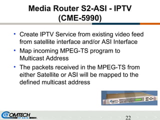22
Media Router S2-ASI - IPTV
(CME-5990)
• Create IPTV Service from existing video feed
from satellite interface and/or AS...