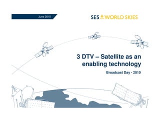 3 DTV – Satellite as an
enabling technology
Broadcast Day - 2010
June 2010
 