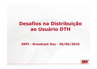 Desafios na Distribuição
ao Usuário DTH
SSPI - Broadcast Day - 30/06/2010
 