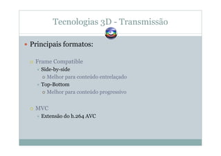 Tecnologias 3D - Transmissão
Principais formatos:
Frame Compatible
Side-by-side
Melhor para conteúdo entrelaçado
Top-Bottom
Melhor para conteúdo progressivo
MVC
Extensão do h.264 AVC
 