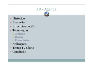 3D - Agenda
Histórico
Evolução
Princípios do 3D
Tecnologias
Captação
Display
Transmissão
Aplicações
Testes TV Globo
Conclusão
 