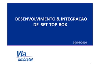1
DESENVOLVIMENTO & INTEGRAÇÃO
DE SET-TOP-BOX
30/06/2010
 