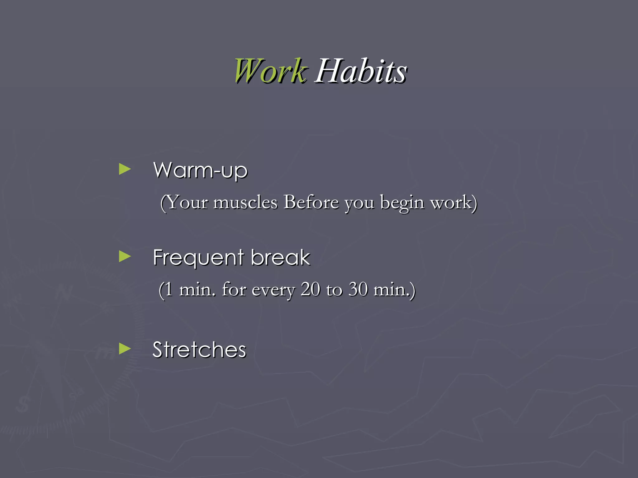 Work   Habits Warm-up  (Your muscles Before you begin work) Frequent break (1 min. for every 20 to 30 min.) Stretches  