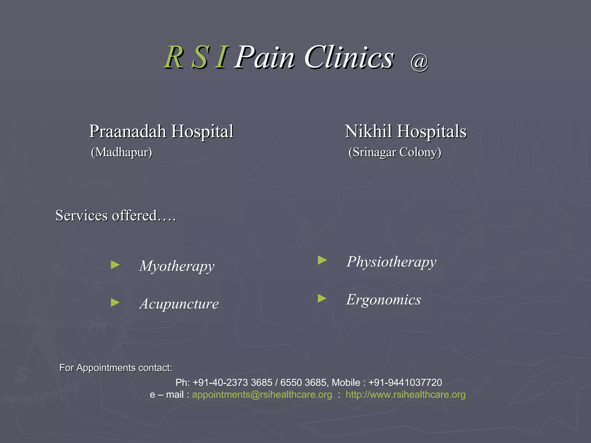 R S I   Pain Clinics  @ Praanadah Hospital  Nikhil Hospitals   (Madhapur)  (Srinagar Colony) For Appointments contact: Ph: +91-40-2373 3685 / 6550 3685, Mobile : +91-9441037720 e – mail :  [email_address]   :  http:// www.rsihealthcare.org Myotherapy Acupuncture Services offered…. Physiotherapy Ergonomics 
