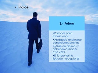 3.- Futuro
•Razones para
evolucionar
•Apagado analógico:
condiciones previas
•¿Qué no hicimos y
deberíamos hacer
esta vez?
•El futuro ya ha
llegado : receptores
• Índice
 