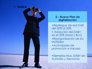 2.- Nuevo Plan de
digitalización
•Repliegue de red DAB
del 50% al 20%
• Adopción del DAB+
en el 20% (Mad y Bcn)
•Reorganización de los
Múltiplex
•Actividades de
promoción e impulso
•Ejemplos Mux. DAB+ en
Australia y Alemania
• Índice
 