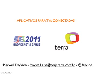 APLICATIVOS PARA TVs CONECTADAS




    Maxwell Dayvson - maxwell.silva@corp.terra.com.br - @dayvson

Sunday, August 28, 11
 