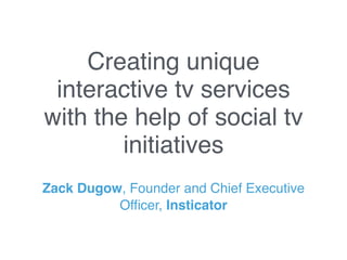 Creating unique
interactive tv services
with the help of social tv
initiatives
Zack Dugow, Founder and Chief Executive
Officer, Insticator
 