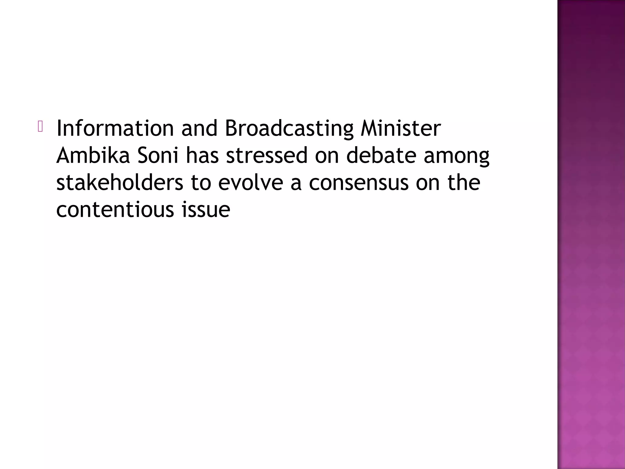    Information and Broadcasting Minister
    Ambika Soni has stressed on debate among
    stakeholders to evolve a consensus on the
    contentious issue
 