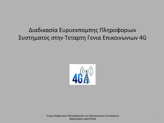 Διαδικασία Ευρυεκπομπης Πληροφοριων
Συστηματος στην Τεταρτη Γενια Επικοινωνιων 4G
Τμήμα Μηχανικών Πληροφορικής και Ηλεκτρονικών Συστημάτων
ΝΙΚΟΛΑΙΔΗΣ ΔΜΗΤΡΙΟΣ
1
 