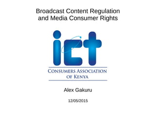 Broadcast Content Regulation
and Media Consumer Rights
Alex Gakuru
12/05/2015
 