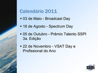 Calendário 2011
03 de Maio - Broadcast Day
16 de Agosto - Spectrum Day
05 de Outubro - Prêmio Talento SSPI
3a. Edição
22 de Novembro - VSAT Day e
Profissional do Ano
 