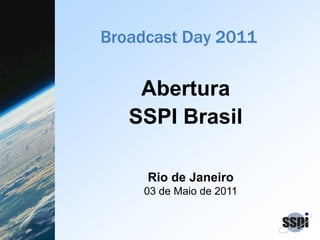 Broadcast Day 2011
Abertura
SSPI Brasil
Rio de Janeiro
03 de Maio de 2011
 