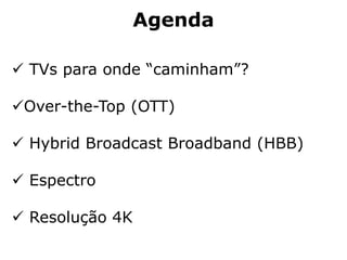 Agenda
TVs para onde “caminham”?
Over-the-Top (OTT)
Hybrid Broadcast Broadband (HBB)
Espectro
Resolução 4K
 