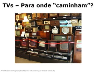 TVs – Para onde “caminham”?
Fonte:http://www.treehugger.com/files/2008/10/tvs-with-new-energy-star-standards-in-stores.php
 