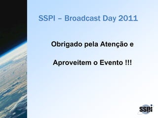 SSPI – Broadcast Day 2011
Obrigado pela Atenção e
Aproveitem o Evento !!!
 