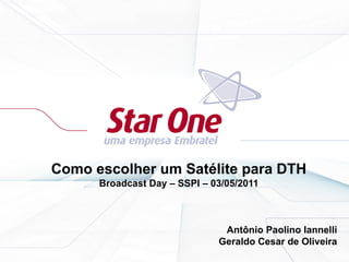 Como escolher um Satélite para DTH
Broadcast Day – SSPI – 03/05/2011
Antônio Paolino Iannelli
Geraldo Cesar de Oliveira
 