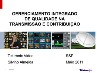 1
GERENCIAMENTO INTEGRADO
DE QUALIDADE NA
TRANSMISSÃO E CONTRIBUIÇÃO
Tektronix Video SSPI
Silvino Almeida Maio 2011
09/05/2011
 