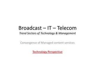 Broadcast – IT – Telecom
Trend Sectors of Technology & Management


Convergence of Managed content services

         Technology Perspective
 