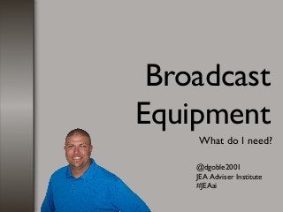 Broadcast
Equipment
What do I need?
@dgoble2001
JEA Adviser Institute
#JEAai
 