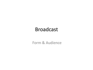 Broadcast

Form & Audience
 