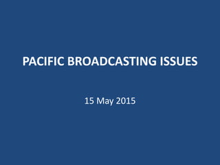 PACIFIC BROADCASTING ISSUES
15 May 2015
 