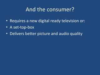 And the consumer?
• Requires a new digital ready television or:
• A set-top-box
• Delivers better picture and audio quality
 
