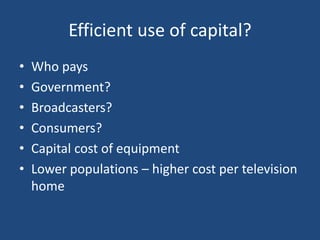 Efficient use of capital?
• Who pays
• Government?
• Broadcasters?
• Consumers?
• Capital cost of equipment
• Lower populations – higher cost per television
home
 